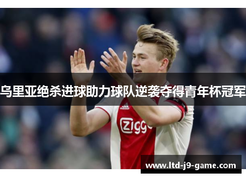 乌里亚绝杀进球助力球队逆袭夺得青年杯冠军