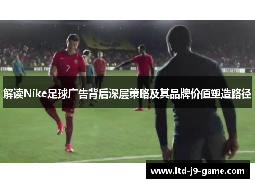 解读Nike足球广告背后深层策略及其品牌价值塑造路径