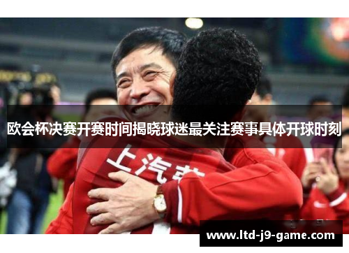 欧会杯决赛开赛时间揭晓球迷最关注赛事具体开球时刻