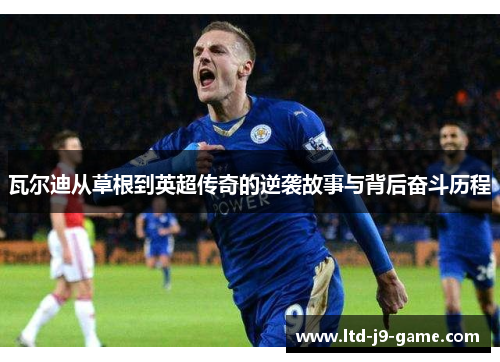 瓦尔迪从草根到英超传奇的逆袭故事与背后奋斗历程