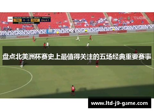 盘点北美洲杯赛史上最值得关注的五场经典重要赛事