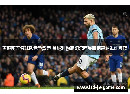 英超前五名球队竞争激烈 曼城利物浦切尔西曼联阿森纳谁能登顶