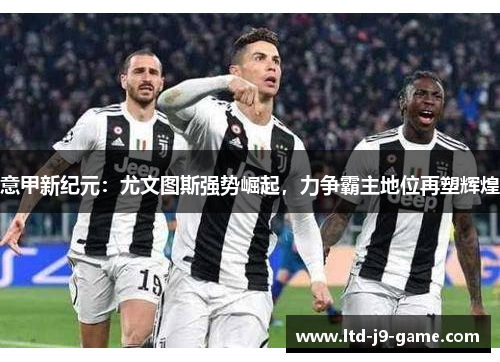意甲新纪元：尤文图斯强势崛起，力争霸主地位再塑辉煌