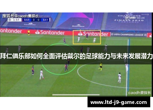 拜仁俱乐部如何全面评估戴尔的足球能力与未来发展潜力