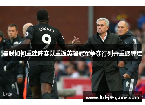 曼联如何重建阵容以重返英超冠军争夺行列并重振辉煌