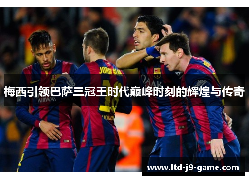 梅西引领巴萨三冠王时代巅峰时刻的辉煌与传奇