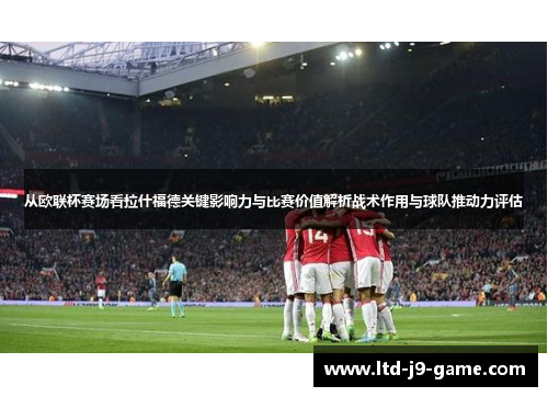 从欧联杯赛场看拉什福德关键影响力与比赛价值解析战术作用与球队推动力评估