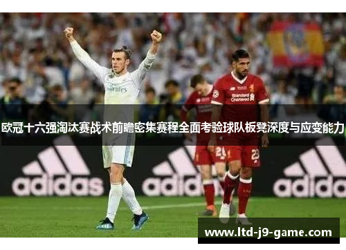 欧冠十六强淘汰赛战术前瞻密集赛程全面考验球队板凳深度与应变能力