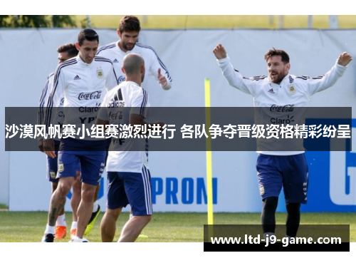 沙漠风帆赛小组赛激烈进行 各队争夺晋级资格精彩纷呈