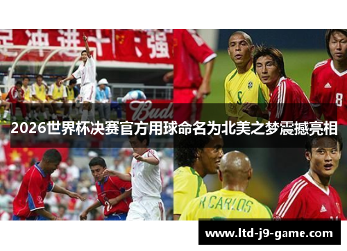 2026世界杯决赛官方用球命名为北美之梦震撼亮相