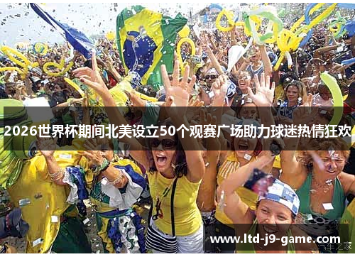 2026世界杯期间北美设立50个观赛广场助力球迷热情狂欢