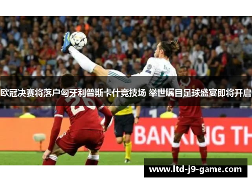 欧冠决赛将落户匈牙利普斯卡什竞技场 举世瞩目足球盛宴即将开启
