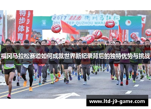福冈马拉松赛道如何成就世界新纪录背后的独特优势与挑战