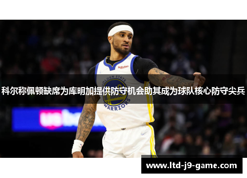 科尔称佩顿缺席为库明加提供防守机会助其成为球队核心防守尖兵