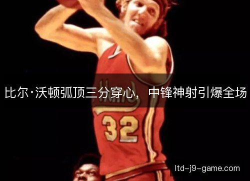 比尔·沃顿弧顶三分穿心，中锋神射引爆全场