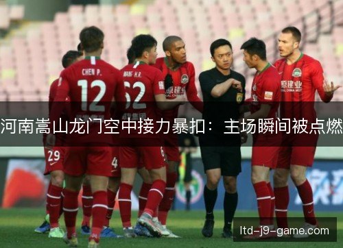河南嵩山龙门空中接力暴扣：主场瞬间被点燃
