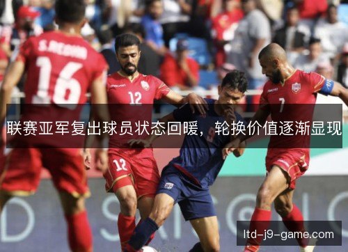 联赛亚军复出球员状态回暖，轮换价值逐渐显现